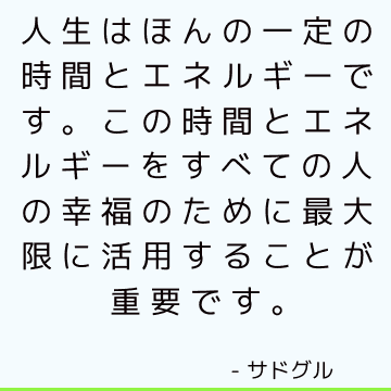 人生はほんの一定の時間とエネルギーです。 この時間とエネルギーをすべての人の幸福のために最大限に活用することが重要です。