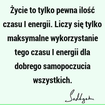 Życie to tylko pewna ilość czasu i energii. Liczy się tylko maksymalne wykorzystanie tego czasu i energii dla dobrego samopoczucia