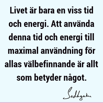 Livet är bara en viss tid och energi. Att använda denna tid och energi till maximal användning för allas välbefinnande är allt som betyder nå