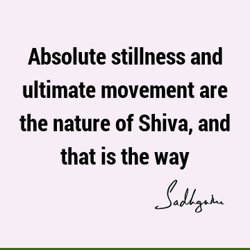 Absolute stillness and ultimate movement are the nature of Shiva, and that is the