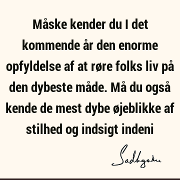 Måske kender du i det kommende år den enorme opfyldelse af at røre folks liv på den dybeste måde. Må du også kende de mest dybe øjeblikke af stilhed og indsigt