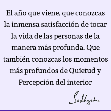 El año que viene, que conozcas la inmensa satisfacción de tocar la vida de las personas de la manera más profunda. Que también conozcas los momentos más