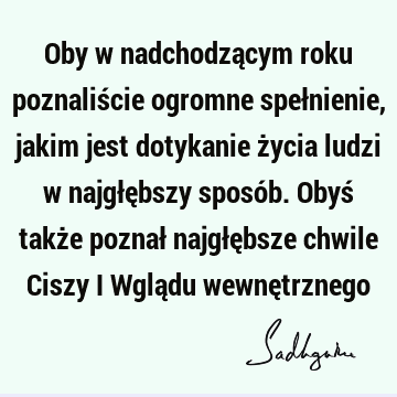 Oby w nadchodzącym roku poznaliście ogromne spełnienie, jakim jest dotykanie życia ludzi w najgłębszy sposób. Obyś także poznał najgłębsze chwile Ciszy i Wglą