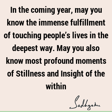 In the coming year, may you know the immense fulfillment of touching people’s lives in the deepest way. May you also know most profound moments of Stillness