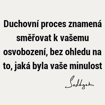 Duchovní proces znamená směřovat k vašemu osvobození, bez ohledu na to, jaká byla vaše