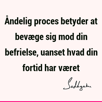 Åndelig proces betyder at bevæge sig mod din befrielse, uanset hvad din fortid har væ