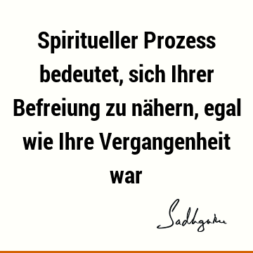 Spiritueller Prozess bedeutet, sich Ihrer Befreiung zu nähern, egal wie Ihre Vergangenheit