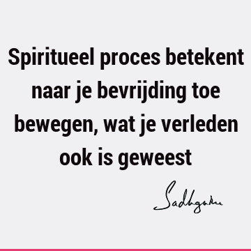 Spiritueel proces betekent naar je bevrijding toe bewegen, wat je verleden ook is