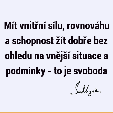 Mít vnitřní sílu, rovnováhu a schopnost žít dobře bez ohledu na vnější situace a podmínky - to je