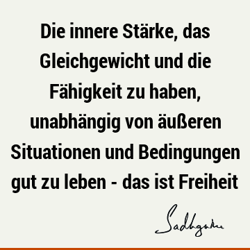 Die innere Stärke, das Gleichgewicht und die Fähigkeit zu haben, unabhängig von äußeren Situationen und Bedingungen gut zu leben - das ist F