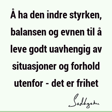 Å ha den indre styrken, balansen og evnen til å leve godt uavhengig av situasjoner og forhold utenfor - det er