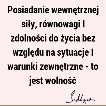 Posiadanie wewnętrznej siły, równowagi i zdolności do życia bez względu na sytuacje i warunki zewnętrzne - to jest wolność