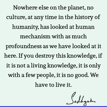 Nowhere else on the planet, no culture, at any time in the history of humanity, has looked at human mechanism with as much profoundness as we have looked at it