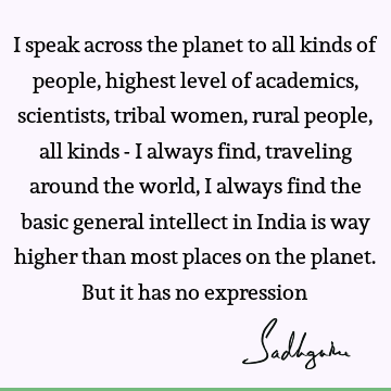 I speak across the planet to all kinds of people, highest level of academics, scientists, tribal women, rural people, all kinds - I always find, traveling