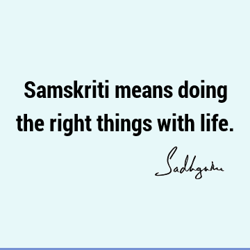 Samskriti means doing the right things with