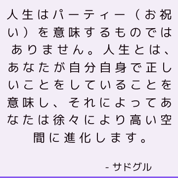 人生はパーティー（お祝い）を意味するものではありません。 人生とは、あなたが自分自身で正しいことをしていることを意味し、それによってあなたは徐々により高い空間に進化します。