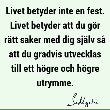 Livet betyder inte en fest. Livet betyder att du gör rätt saker med dig själv så att du gradvis utvecklas till ett högre och högre