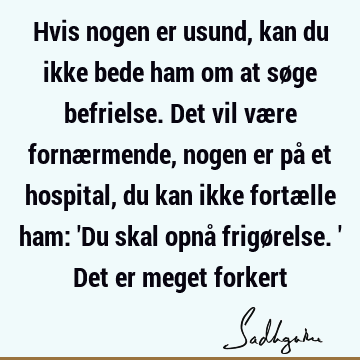 Hvis nogen er usund, kan du ikke bede ham om at søge befrielse. Det vil være fornærmende, nogen er på et hospital, du kan ikke fortælle ham: 