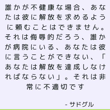 誰かが不健康な場合、あなたは彼に解放を求めるように頼むことはできません。 それは侮辱的だろう、誰かが病院にいる、あなたは彼に言うことができない、「あなたは解放を達成しなければならない」。 それは非常に不適切です