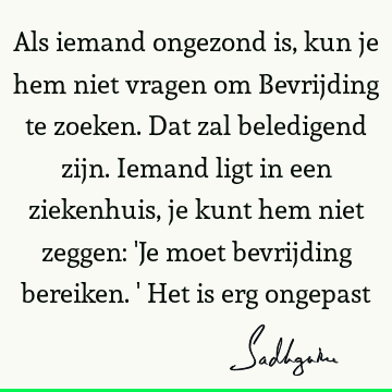 Als iemand ongezond is, kun je hem niet vragen om Bevrijding te zoeken. Dat zal beledigend zijn. Iemand ligt in een ziekenhuis, je kunt hem niet zeggen: 