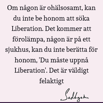 Om någon är ohälsosamt, kan du inte be honom att söka Liberation. Det kommer att förolämpa, någon är på ett sjukhus, kan du inte berätta för honom, 