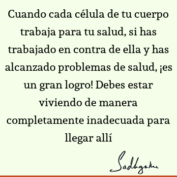 Cuando cada célula de tu cuerpo trabaja para tu salud, si has trabajado en contra de ella y has alcanzado problemas de salud, ¡es un gran logro! Debes estar