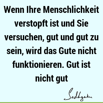 Wenn Ihre Menschlichkeit verstopft ist und Sie versuchen, gut und gut zu sein, wird das Gute nicht funktionieren. Gut ist nicht