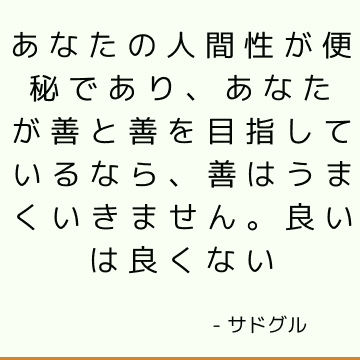 あなたの人間性が便秘であり、あなたが善と善を目指しているなら、善はうまくいきません。 良いは良くない