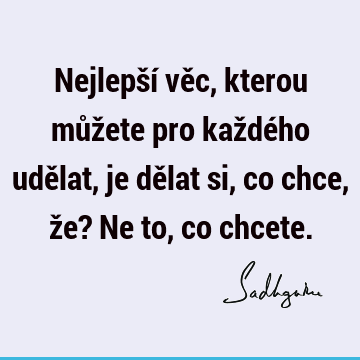 Nejlepší věc, kterou můžete pro každého udělat, je dělat si, co chce, že? Ne to, co