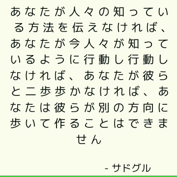 あなたが人々の知っている方法を伝えなければ、あなたが今人々が知っているように行動し行動しなければ、あなたが彼らと二歩歩かなければ、あなたは彼らが別の方向に歩いて作ることはできません