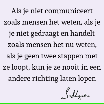 Als je niet communiceert zoals mensen het weten, als je je niet gedraagt en handelt zoals mensen het nu weten, als je geen twee stappen met ze loopt, kun je ze