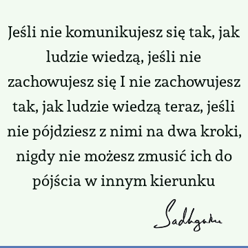 Jeśli nie komunikujesz się tak, jak ludzie wiedzą, jeśli nie zachowujesz się i nie zachowujesz tak, jak ludzie wiedzą teraz, jeśli nie pójdziesz z nimi na dwa