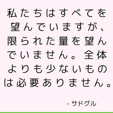 私たちはすべてを望んでいますが、限られた量を望んでいません。 全体よりも少ないものは必要ありません。