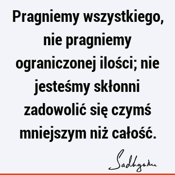 Pragniemy wszystkiego, nie pragniemy ograniczonej ilości; nie jesteśmy skłonni zadowolić się czymś mniejszym niż całość