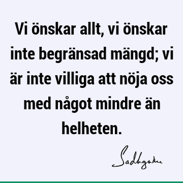 Vi önskar allt, vi önskar inte begränsad mängd; vi är inte villiga att nöja oss med något mindre än