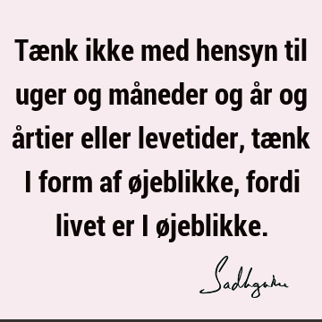 Tænk ikke med hensyn til uger og måneder og år og årtier eller levetider, tænk i form af øjeblikke, fordi livet er i ø