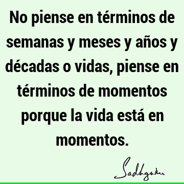 No piense en términos de semanas y meses y años y décadas o vidas, piense en términos de momentos porque la vida está en