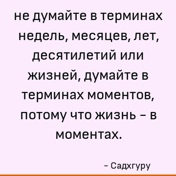 не думайте в терминах недель, месяцев, лет, десятилетий или жизней, думайте в терминах моментов, потому что жизнь - в моментах