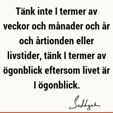 Tänk inte i termer av veckor och månader och år och årtionden eller livstider, tänk i termer av ögonblick eftersom livet är i ö