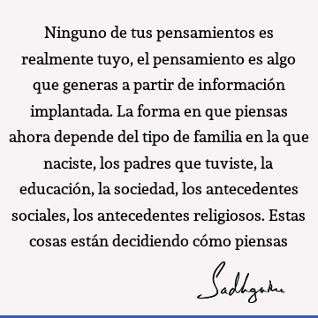 Ninguno de tus pensamientos es realmente tuyo, el pensamiento es algo que generas a partir de información implantada. La forma en que piensas ahora depende del