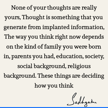 None of your thoughts are really yours, Thought is something that you generate from implanted information, The way you think right now depends on the kind of