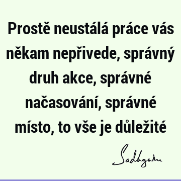 Prostě neustálá práce vás někam nepřivede, správný druh akce, správné načasování, správné místo, to vše je důležité