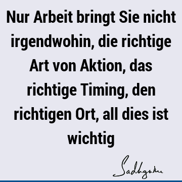 Nur Arbeit bringt Sie nicht irgendwohin, die richtige Art von Aktion, das richtige Timing, den richtigen Ort, all dies ist