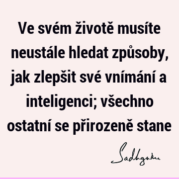 Ve svém životě musíte neustále hledat způsoby, jak zlepšit své vnímání a inteligenci; všechno ostatní se přirozeně