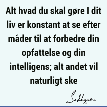 Alt hvad du skal gøre i dit liv er konstant at se efter måder til at forbedre din opfattelse og din intelligens; alt andet vil naturligt