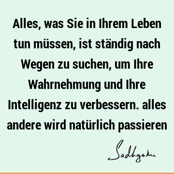 Alles, was Sie in Ihrem Leben tun müssen, ist ständig nach Wegen zu suchen, um Ihre Wahrnehmung und Ihre Intelligenz zu verbessern. alles andere wird natürlich