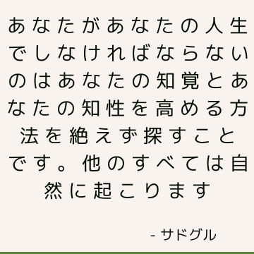 あなたがあなたの人生でしなければならないのはあなたの知覚とあなたの知性を高める方法を絶えず探すことです。 他のすべては自然に起こります