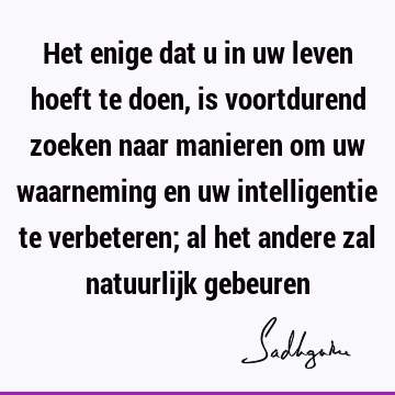 Het enige dat u in uw leven hoeft te doen, is voortdurend zoeken naar manieren om uw waarneming en uw intelligentie te verbeteren; al het andere zal natuurlijk