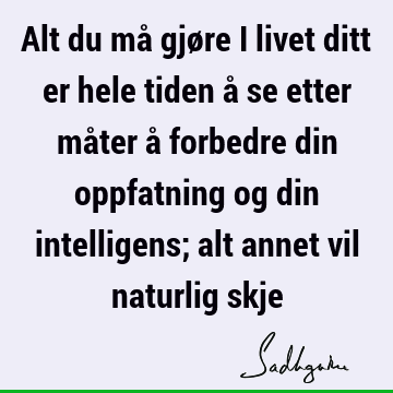 Alt du må gjøre i livet ditt er hele tiden å se etter måter å forbedre din oppfatning og din intelligens; alt annet vil naturlig