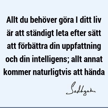 Allt du behöver göra i ditt liv är att ständigt leta efter sätt att förbättra din uppfattning och din intelligens; allt annat kommer naturligtvis att hä